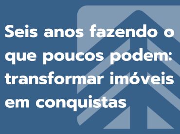 Seis anos fazendo o que poucos podem: Transformar imóveis em conquistas