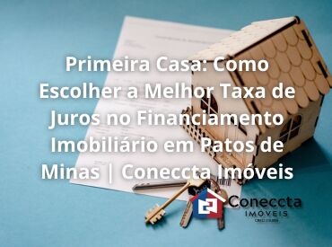 Primeira Casa: Como Escolher a Melhor Taxa de Juros no Financiamento Imobiliário em Patos de Minas | Coneccta Imóveis