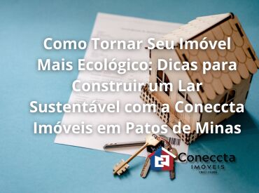 Como Tornar Seu Imóvel Mais Ecológico: Dicas para Construir um Lar Sustentável com a Coneccta Imóveis em Patos de Minas