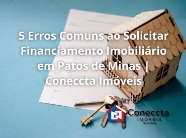 5 Erros Comuns ao Solicitar Financiamento Imobiliário em Patos de Minas | Coneccta Imóveis