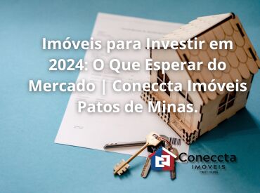 Imóveis para Investir em 2024: O Que Esperar do Mercado | Coneccta Imóveis Patos de Minas