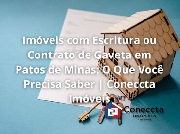 Imóveis com Escritura ou Contrato de Gaveta em Patos de Minas: O Que Você Precisa Saber | Coneccta Imóveis