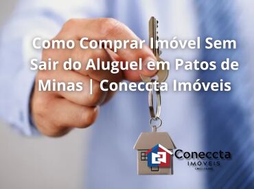 Como Comprar Imóvel Sem Sair do Aluguel em Patos de Minas | Coneccta Imóveis