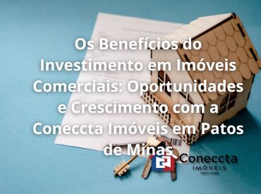 Os Benefícios do Investimento em Imóveis Comerciais: Oportunidades e Crescimento com a Coneccta Imóveis em Patos de Min