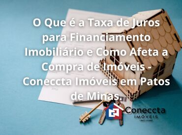 O Que é a Taxa de Juros para Financiamento Imobiliário e Como Afeta a Compra de Imóveis - Coneccta Imóveis em Patos de M