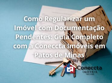 Como Regularizar um Imóvel com Documentação Pendentes: Guia Completo com a Coneccta Imóveis em Patos de Minas