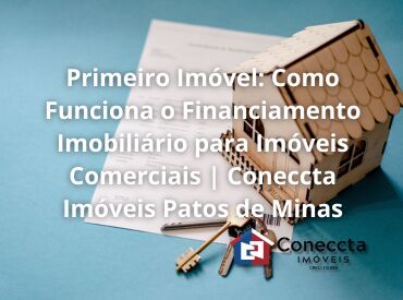 Primeiro Imóvel: Como Funciona o Financiamento Imobiliário para Imóveis Comerciais | Coneccta Imóveis Patos de Minas