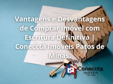 Vantagens e Desvantagens de Comprar Imóvel com Escritura Definitiva | Coneccta Imóveis Patos de Minas