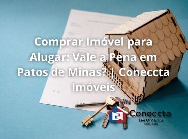 Comprar Imóvel para Alugar: Vale a Pena em Patos de Minas? | Coneccta Imóveis