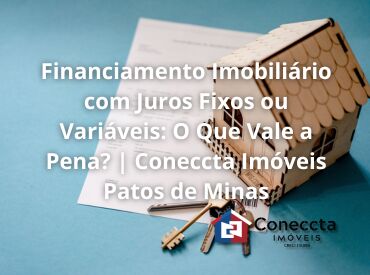 Financiamento Imobiliário com Juros Fixos ou Variáveis: O Que Vale a Pena? | Coneccta Imóveis Patos de Minas