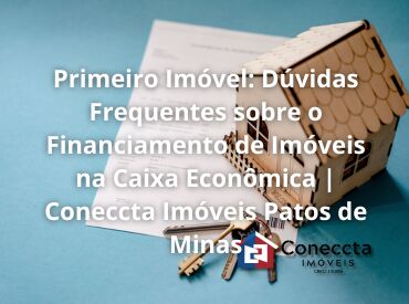 Primeiro Imóvel: Dúvidas Frequentes sobre o Financiamento de Imóveis na Caixa Econômica | Coneccta Imóveis Patos de Mina