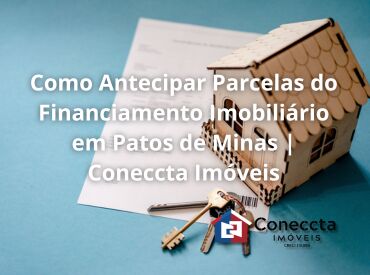 Como Antecipar Parcelas do Financiamento Imobiliário em Patos de Minas | Coneccta Imóveis