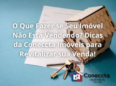 O Que Fazer se Seu Imóvel Não Está Vendendo? Dicas da Coneccta Imóveis para Revitalizar sua Venda!