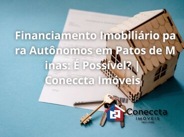 Financiamento Imobiliário para Autônomos em Patos de Minas: É Possível? | Coneccta Imóveis