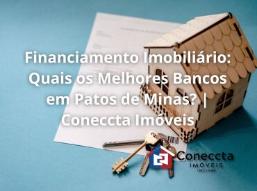 Financiamento Imobiliário: Quais os Melhores Bancos em Patos de Minas? | Coneccta Imóveis