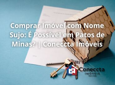 Comprar Imóvel com Nome Sujo: É Possível em Patos de Minas? | Coneccta Imóveis