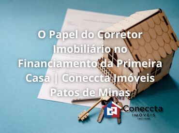 O Papel do Corretor Imobiliário no Financiamento da Primeira Casa | Coneccta Imóveis Patos de Minas