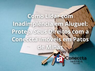 Como Lidar com Inadimplência em Aluguel: Proteja Seus Direitos com a Coneccta Imóveis em Patos de Minas