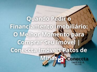 Quando Pedir o Financiamento Imobiliário: O Melhor Momento para Comprar Seu Imóvel | Coneccta Imóveis Patos de Minas