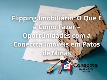 Flipping Imobiliário: O Que É e Como Fazer – Oportunidades com a Coneccta Imóveis em Patos de Minas