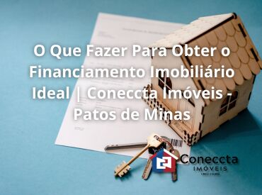 O Que Fazer Para Obter o Financiamento Imobiliário Ideal | Coneccta Imóveis - Patos de Minas