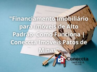 "Financiamento Imobiliário para Imóveis de Alto Padrão: Como Funciona | Coneccta Imóveis Patos de Minas