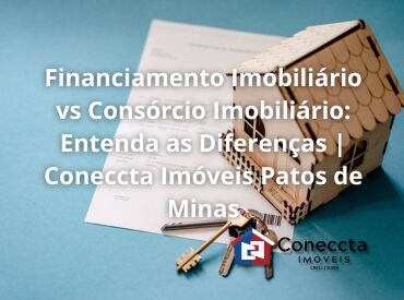 Financiamento Imobiliário vs Consórcio Imobiliário: Entenda as Diferenças | Coneccta Imóveis Patos de Minas
