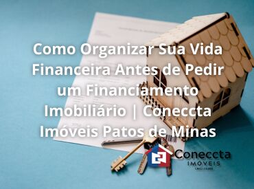 Como Organizar Sua Vida Financeira Antes de Pedir um Financiamento Imobiliário | Coneccta Imóveis Patos de Minas