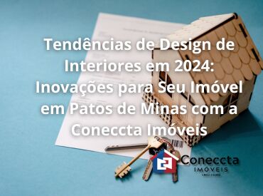 Tendências de Design de Interiores em 2024: Inovações para Seu Imóvel em Patos de Minas com a Coneccta Imóveis