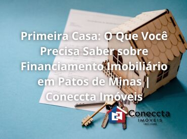 Primeira Casa: O Que Você Precisa Saber sobre Financiamento Imobiliário em Patos de Minas | Coneccta Imóveis
