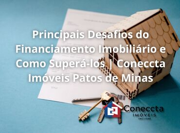 Principais Desafios do Financiamento Imobiliário e Como Superá-los | Coneccta Imóveis Patos de Minas