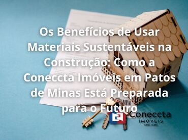 Os Benefícios de Usar Materiais Sustentáveis na Construção: Como a Coneccta Imóveis em Patos de Minas Está Preparada pa