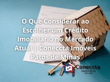 O Que Considerar ao Escolher um Crédito Imobiliário no Mercado Atual | Coneccta Imóveis Patos de Minas