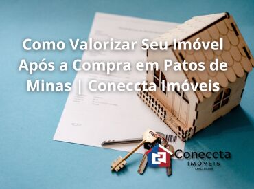 Como Valorizar Seu Imóvel Após a Compra em Patos de Minas | Coneccta Imóveis