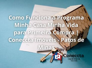 Como Funciona o Programa Minha Casa Minha Vida para Primeira Compra | Coneccta Imóveis - Patos de Minas